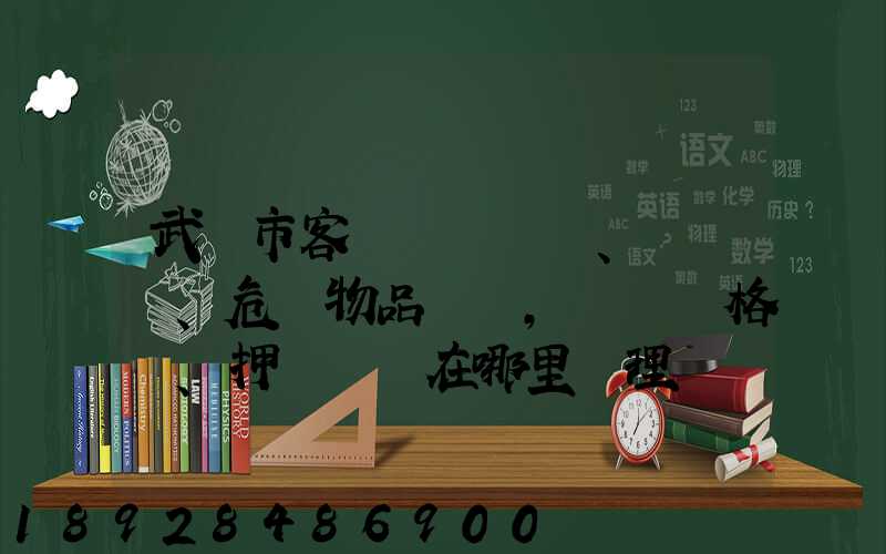 武漢市客、貨、危險物品運輸,從業資格證、押運員證在哪里辦理